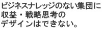 �r�W�l�X�i���b�W�̂Ȃ��W�c�Ɏ��v�E�헪�v�l�̃f�U�C���͂ł��Ȃ��B
