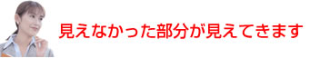 見えなかったものが見えてきます